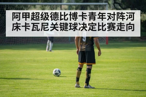 阿甲超级德比博卡青年对阵河床卡瓦尼关键球决定比赛走向